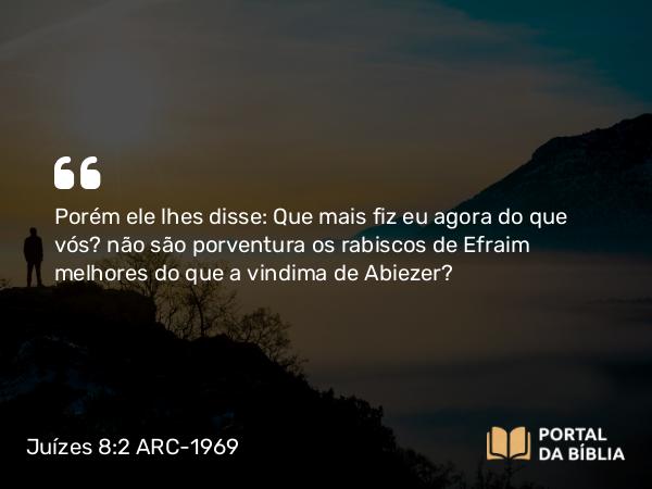 Juízes 8:2 ARC-1969 - Porém ele lhes disse: Que mais fiz eu agora do que vós? não são porventura os rabiscos de Efraim melhores do que a vindima de Abiezer?