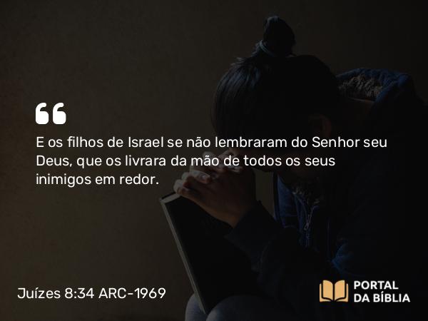 Juízes 8:34 ARC-1969 - E os filhos de Israel se não lembraram do Senhor seu Deus, que os livrara da mão de todos os seus inimigos em redor.