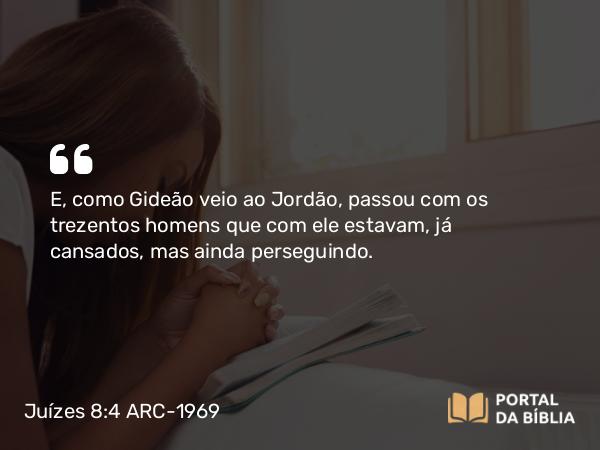 Juízes 8:4 ARC-1969 - E, como Gideão veio ao Jordão, passou com os trezentos homens que com ele estavam, já cansados, mas ainda perseguindo.