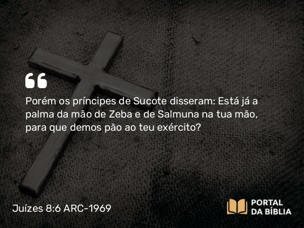 Juízes 8:6 ARC-1969 - Porém os príncipes de Sucote disseram: Está já a palma da mão de Zeba e de Salmuna na tua mão, para que demos pão ao teu exército?