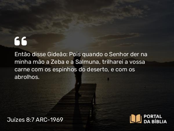 Juízes 8:7 ARC-1969 - Então disse Gideão: Pois quando o Senhor der na minha mão a Zeba e a Salmuna, trilharei a vossa carne com os espinhos do deserto, e com os abrolhos.