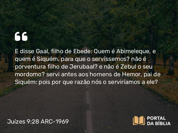 Juízes 9:28 ARC-1969 - E disse Gaal, filho de Ebede: Quem é Abimeleque, e quem é Siquém, para que o servíssemos? não é porventura filho de Jerubaal? e não é Zebul o seu mordomo? servi antes aos homens de Hemor, pai de Siquém: pois por que razão nós o serviríamos a ele?