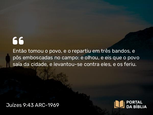 Juízes 9:43 ARC-1969 - Então tomou o povo, e o repartiu em três bandos, e pôs emboscadas no campo: e olhou, e eis que o povo saía da cidade, e levantou-se contra eles, e os feriu.