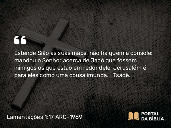 Lamentações 1:17 ARC-1969 - Estende Sião as suas mãos, não há quem a console: mandou o Senhor acerca de Jacó que fossem inimigos os que estão em redor dele; Jerusalém é para eles como uma cousa imunda.   Tsadê.