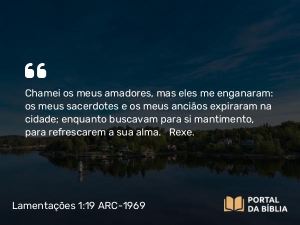 Lamentações 1:19 ARC-1969 - Chamei os meus amadores, mas eles me enganaram: os meus sacerdotes e os meus anciãos expiraram na cidade; enquanto buscavam para si mantimento, para refrescarem a sua alma.   Rexe.