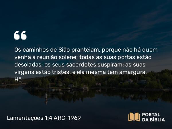 Lamentações 1:4 ARC-1969 - Os caminhos de Sião pranteiam, porque não há quem venha à reunião solene; todas as suas portas estão desoladas; os seus sacerdotes suspiram: as suas virgens estão tristes, e ela mesma tem amargura.   Hê.