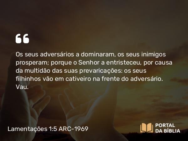 Lamentações 1:5 ARC-1969 - Os seus adversários a dominaram, os seus inimigos prosperam; porque o Senhor a entristeceu, por causa da multidão das suas prevaricações: os seus filhinhos vão em cativeiro na frente do adversário.   Vau.