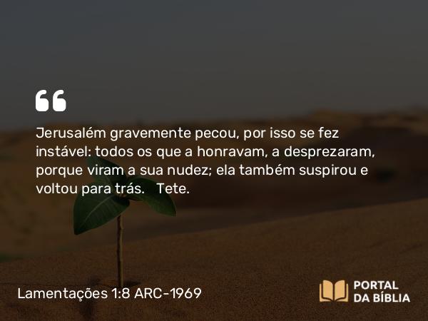 Lamentações 1:8 ARC-1969 - Jerusalém gravemente pecou, por isso se fez instável: todos os que a honravam, a desprezaram, porque viram a sua nudez; ela também suspirou e voltou para trás.   Tete.