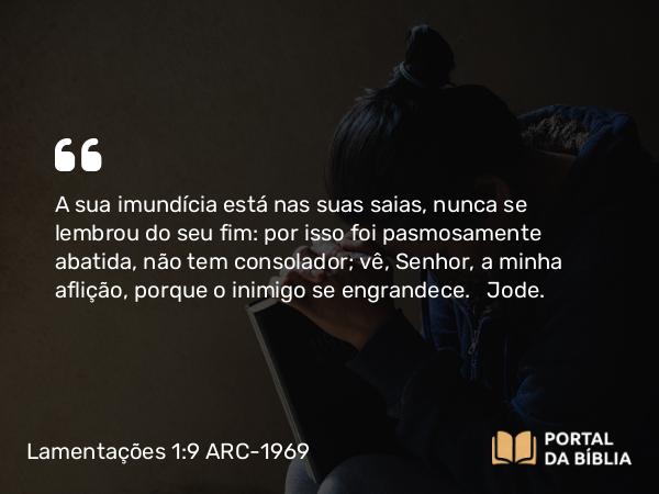 Lamentações 1:9 ARC-1969 - A sua imundícia está nas suas saias, nunca se lembrou do seu fim: por isso foi pasmosamente abatida, não tem consolador; vê, Senhor, a minha aflição, porque o inimigo se engrandece.   Jode.