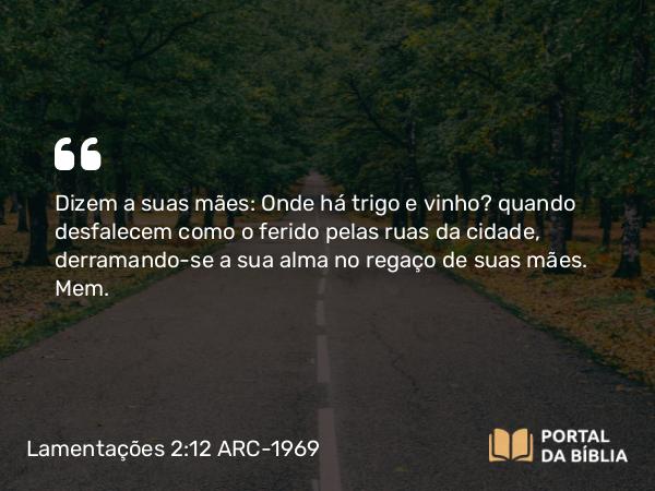 Lamentações 2:12 ARC-1969 - Dizem a suas mães: Onde há trigo e vinho? quando desfalecem como o ferido pelas ruas da cidade, derramando-se a sua alma no regaço de suas mães.   Mem.