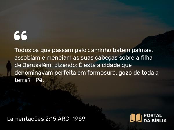 Lamentações 2:15 ARC-1969 - Todos os que passam pelo caminho batem palmas, assobiam e meneiam as suas cabeças sobre a filha de Jerusalém, dizendo: É esta a cidade que denominavam perfeita em formosura, gozo de toda a terra?   Pê.