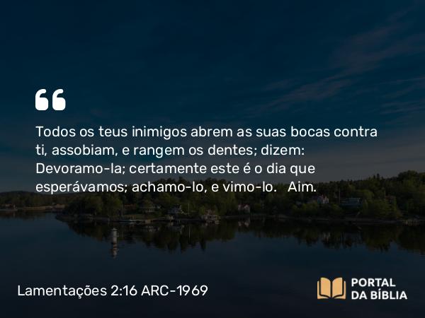 Lamentações 2:16 ARC-1969 - Todos os teus inimigos abrem as suas bocas contra ti, assobiam, e rangem os dentes; dizem: Devoramo-la; certamente este é o dia que esperávamos; achamo-lo, e vimo-lo.   Aim.