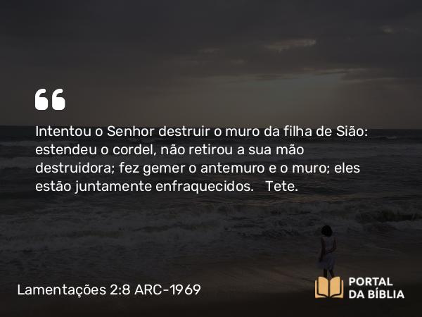 Lamentações 2:8 ARC-1969 - Intentou o Senhor destruir o muro da filha de Sião: estendeu o cordel, não retirou a sua mão destruidora; fez gemer o antemuro e o muro; eles estão juntamente enfraquecidos.   Tete.