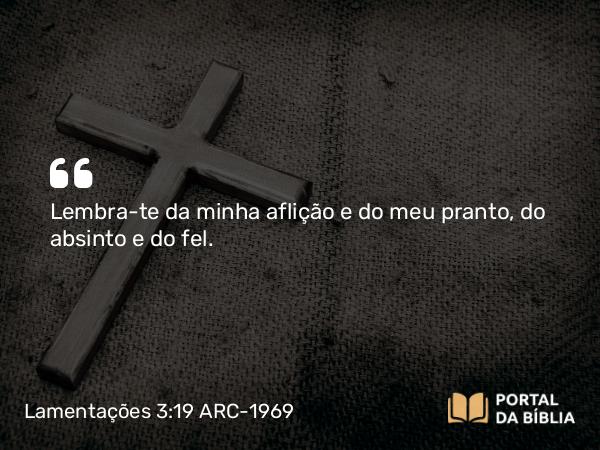 Lamentações 3:19 ARC-1969 - Lembra-te da minha aflição e do meu pranto, do absinto e do fel.