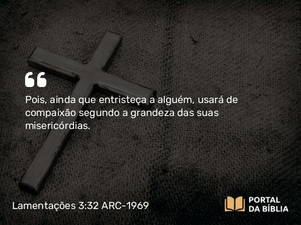 Lamentações 3:32-33 ARC-1969 - Pois, ainda que entristeça a alguém, usará de compaixão segundo a grandeza das suas misericórdias.