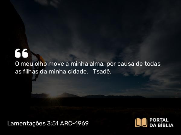 Lamentações 3:51 ARC-1969 - O meu olho move a minha alma, por causa de todas as filhas da minha cidade.   Tsadê.