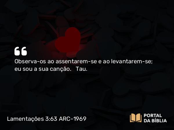 Lamentações 3:63 ARC-1969 - Observa-os ao assentarem-se e ao levantarem-se; eu sou a sua canção.   Tau.