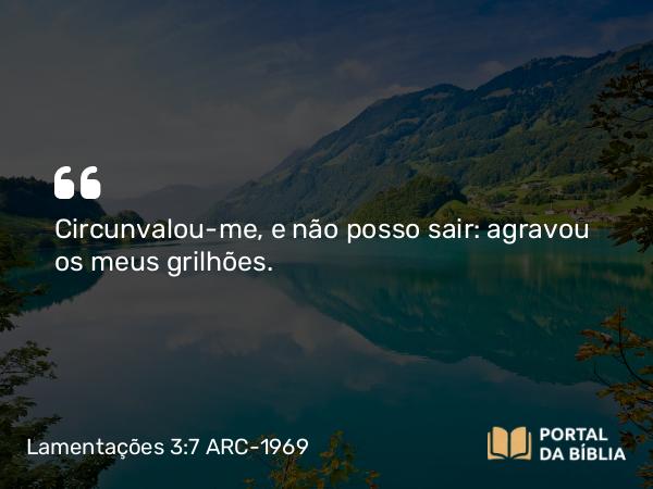 Lamentações 3:7 ARC-1969 - Circunvalou-me, e não posso sair: agravou os meus grilhões.