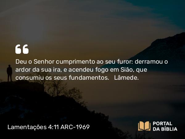 Lamentações 4:11 ARC-1969 - Deu o Senhor cumprimento ao seu furor: derramou o ardor da sua ira, e acendeu fogo em Sião, que consumiu os seus fundamentos.   Lâmede.