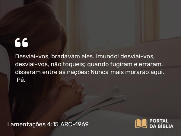 Lamentações 4:15 ARC-1969 - Desviai-vos, bradavam eles. Imundo! desviai-vos, desviai-vos, não toqueis; quando fugiram e erraram, disseram entre as nações: Nunca mais morarão aqui.   Pê.