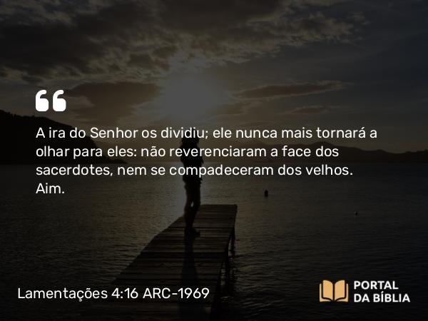 Lamentações 4:16 ARC-1969 - A ira do Senhor os dividiu; ele nunca mais tornará a olhar para eles: não reverenciaram a face dos sacerdotes, nem se compadeceram dos velhos.   Aim.