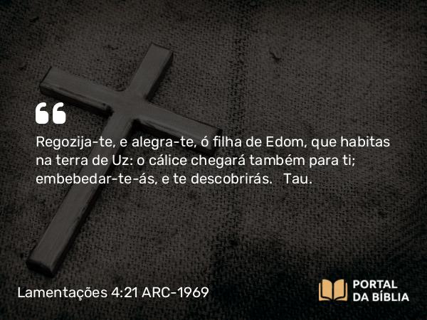 Lamentações 4:21 ARC-1969 - Regozija-te, e alegra-te, ó filha de Edom, que habitas na terra de Uz: o cálice chegará também para ti; embebedar-te-ás, e te descobrirás.   Tau.