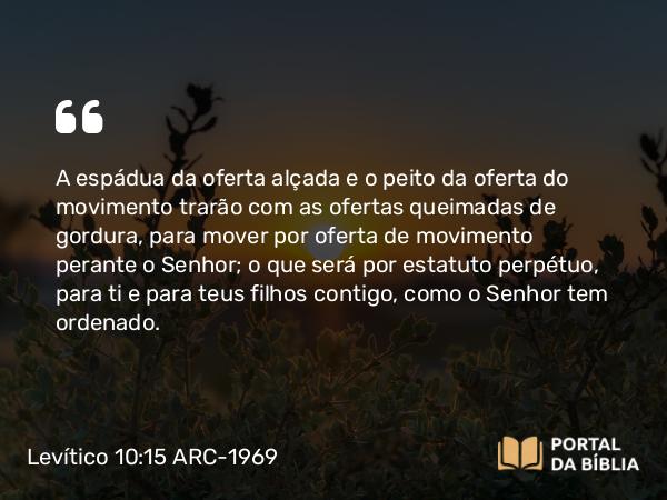 Levítico 10:15 ARC-1969 - A espádua da oferta alçada e o peito da oferta do movimento trarão com as ofertas queimadas de gordura, para mover por oferta de movimento perante o Senhor; o que será por estatuto perpétuo, para ti e para teus filhos contigo, como o Senhor tem ordenado.