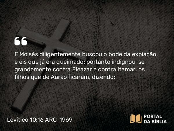 Levítico 10:16 ARC-1969 - E Moisés diligentemente buscou o bode da expiação, e eis que já era queimado: portanto indignou-se grandemente contra Eleazar e contra Itamar, os filhos que de Aarão ficaram, dizendo: