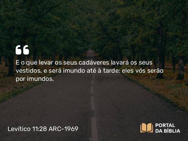 Levítico 11:28 ARC-1969 - E o que levar os seus cadáveres lavará os seus vestidos, e será imundo até à tarde: eles vós serão por imundos.