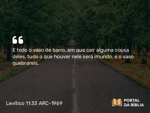 Levítico 11:33 ARC-1969 - E todo o vaso de barro, em que cair alguma cousa deles, tudo o que houver nele será imundo, e o vaso quebrareis.