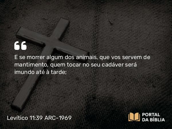 Levítico 11:39 ARC-1969 - E se morrer algum dos animais, que vos servem de mantimento, quem tocar no seu cadáver será imundo até à tarde;