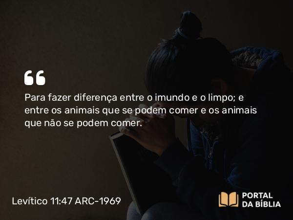 Levítico 11:47 ARC-1969 - Para fazer diferença entre o imundo e o limpo; e entre os animais que se podem comer e os animais que não se podem comer.