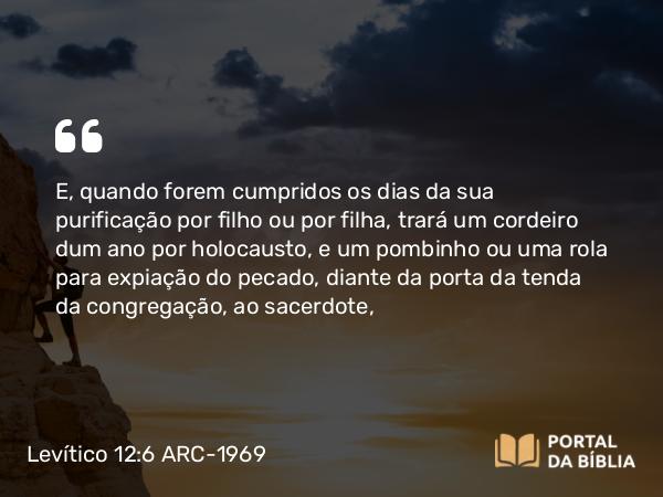 Levítico 12:6 ARC-1969 - E, quando forem cumpridos os dias da sua purificação por filho ou por filha, trará um cordeiro dum ano por holocausto, e um pombinho ou uma rola para expiação do pecado, diante da porta da tenda da congregação, ao sacerdote,