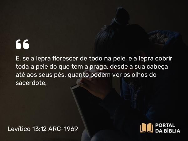 Levítico 13:12 ARC-1969 - E, se a lepra florescer de todo na pele, e a lepra cobrir toda a pele do que tem a praga, desde a sua cabeça até aos seus pés, quanto podem ver os olhos do sacerdote,