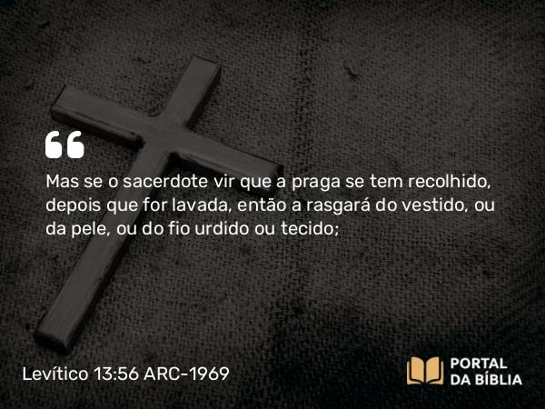 Levítico 13:56 ARC-1969 - Mas se o sacerdote vir que a praga se tem recolhido, depois que for lavada, então a rasgará do vestido, ou da pele, ou do fio urdido ou tecido;