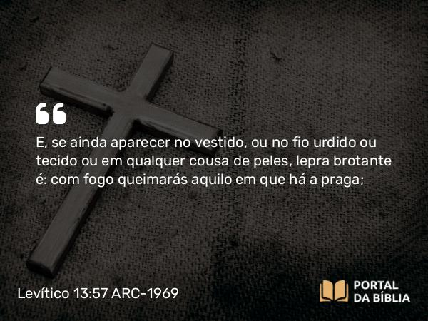 Levítico 13:57 ARC-1969 - E, se ainda aparecer no vestido, ou no fio urdido ou tecido ou em qualquer cousa de peles, lepra brotante é: com fogo queimarás aquilo em que há a praga;