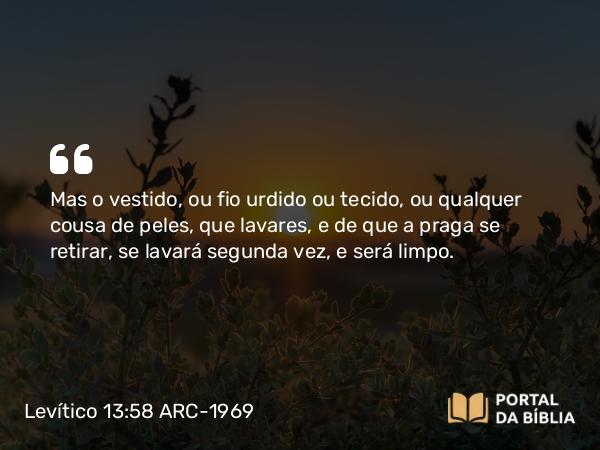 Levítico 13:58 ARC-1969 - Mas o vestido, ou fio urdido ou tecido, ou qualquer cousa de peles, que lavares, e de que a praga se retirar, se lavará segunda vez, e será limpo.