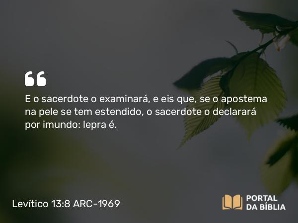 Levítico 13:8 ARC-1969 - E o sacerdote o examinará, e eis que, se o apostema na pele se tem estendido, o sacerdote o declarará por imundo: lepra é.