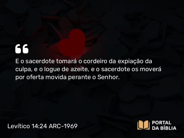 Levítico 14:24 ARC-1969 - E o sacerdote tomará o cordeiro da expiação da culpa, e o logue de azeite, e o sacerdote os moverá por oferta movida perante o Senhor.