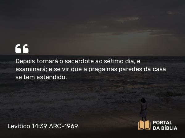 Levítico 14:39 ARC-1969 - Depois tornará o sacerdote ao sétimo dia, e examinará; e se vir que a praga nas paredes da casa se tem estendido,