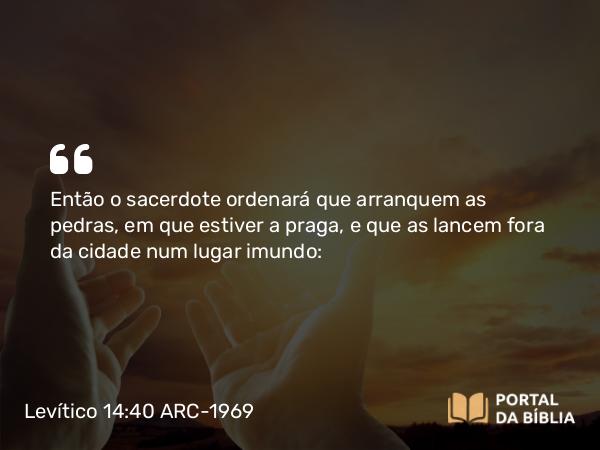 Levítico 14:40 ARC-1969 - Então o sacerdote ordenará que arranquem as pedras, em que estiver a praga, e que as lancem fora da cidade num lugar imundo: