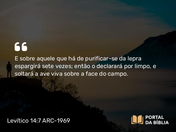 Levítico 14:7 ARC-1969 - E sobre aquele que há de purificar-se da lepra espargirá sete vezes; então o declarará por limpo, e soltará a ave viva sobre a face do campo.