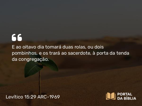 Levítico 15:29 ARC-1969 - E ao oitavo dia tomará duas rolas, ou dois pombinhos, e os trará ao sacerdote, à porta da tenda da congregação.