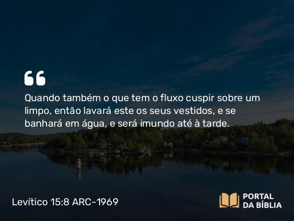 Levítico 15:8 ARC-1969 - Quando também o que tem o fluxo cuspir sobre um limpo, então lavará este os seus vestidos, e se banhará em água, e será imundo até à tarde.