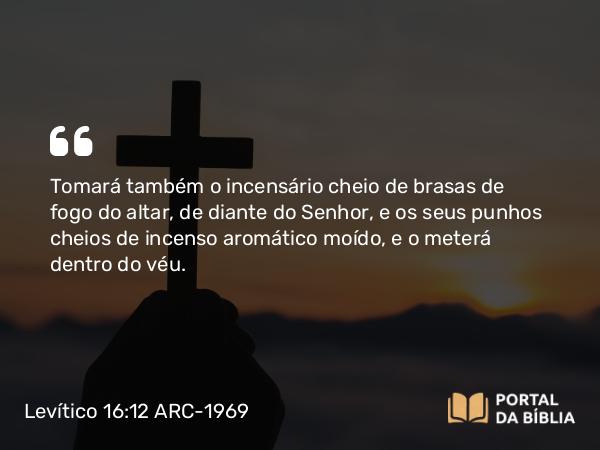 Levítico 16:12 ARC-1969 - Tomará também o incensário cheio de brasas de fogo do altar, de diante do Senhor, e os seus punhos cheios de incenso aromático moído, e o meterá dentro do véu.