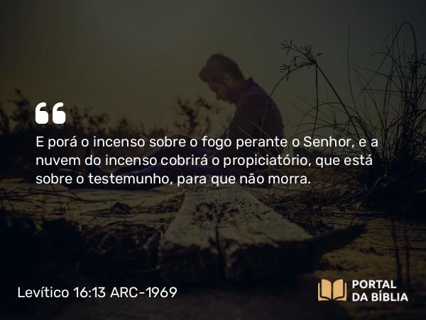 Levítico 16:13 ARC-1969 - E porá o incenso sobre o fogo perante o Senhor, e a nuvem do incenso cobrirá o propiciatório, que está sobre o testemunho, para que não morra.