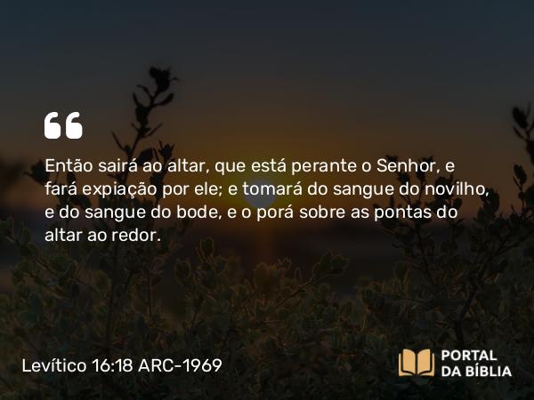 Levítico 16:18 ARC-1969 - Então sairá ao altar, que está perante o Senhor, e fará expiação por ele; e tomará do sangue do novilho, e do sangue do bode, e o porá sobre as pontas do altar ao redor.