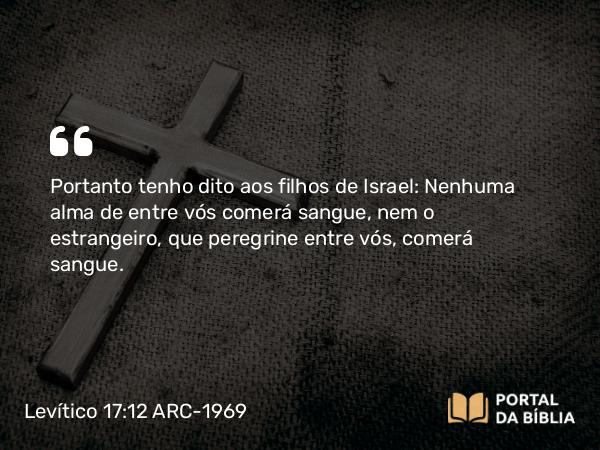 Levítico 17:12 ARC-1969 - Portanto tenho dito aos filhos de Israel: Nenhuma alma de entre vós comerá sangue, nem o estrangeiro, que peregrine entre vós, comerá sangue.