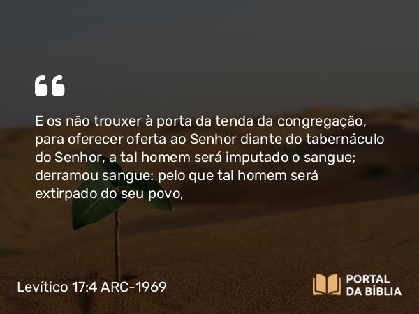 Levítico 17:4 ARC-1969 - E os não trouxer à porta da tenda da congregação, para oferecer oferta ao Senhor diante do tabernáculo do Senhor, a tal homem será imputado o sangue; derramou sangue: pelo que tal homem será extirpado do seu povo,