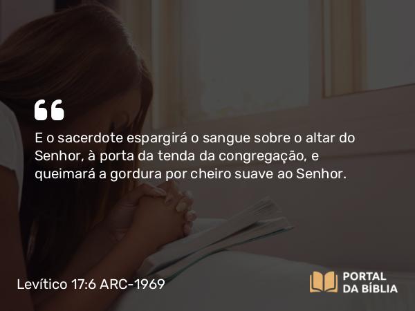 Levítico 17:6 ARC-1969 - E o sacerdote espargirá o sangue sobre o altar do Senhor, à porta da tenda da congregação, e queimará a gordura por cheiro suave ao Senhor.